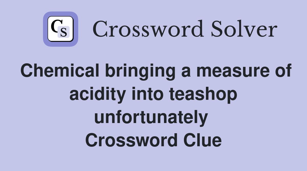 Chemical bringing a measure of acidity into teashop unfortunately  Crossword Clue