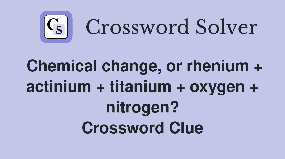 Chemical change, or rhenium + actinium + titanium + oxygen + nitrogen? Crossword Clue
