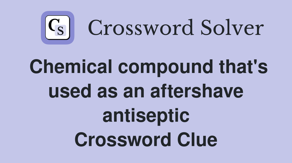 Chemical compound that's used as an aftershave antiseptic Crossword Clue