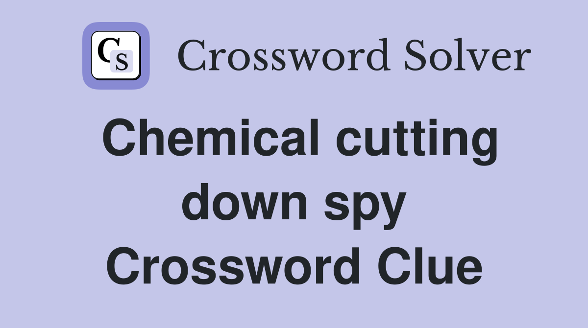 Chemical cutting down spy Crossword Clue