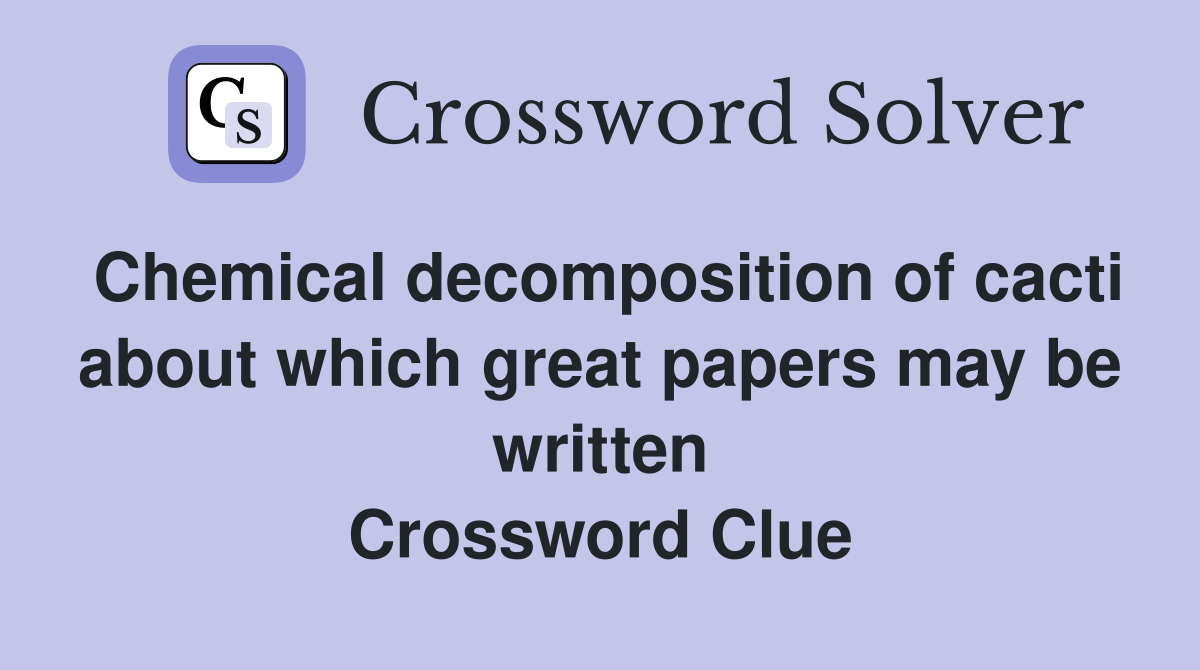 Chemical decomposition of cacti about which great papers may be written Crossword Clue