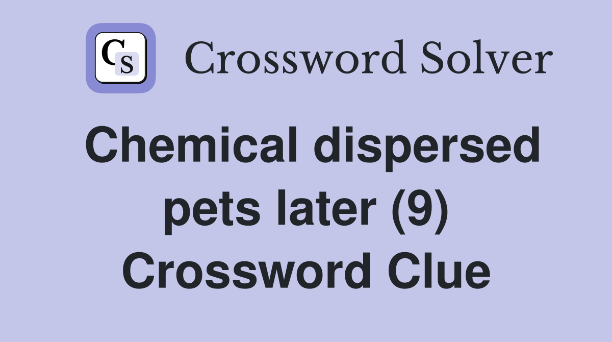 Chemical dispersed pets later (9) Crossword Clue