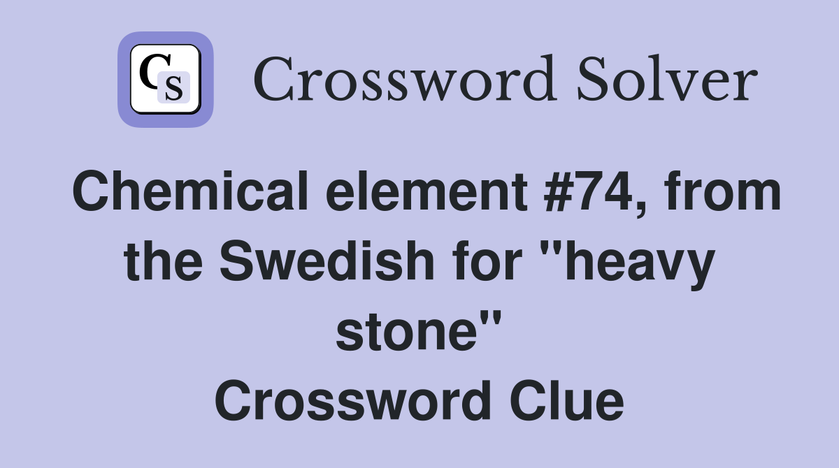 Chemical element #74, from the Swedish for "heavy stone" Crossword Clue