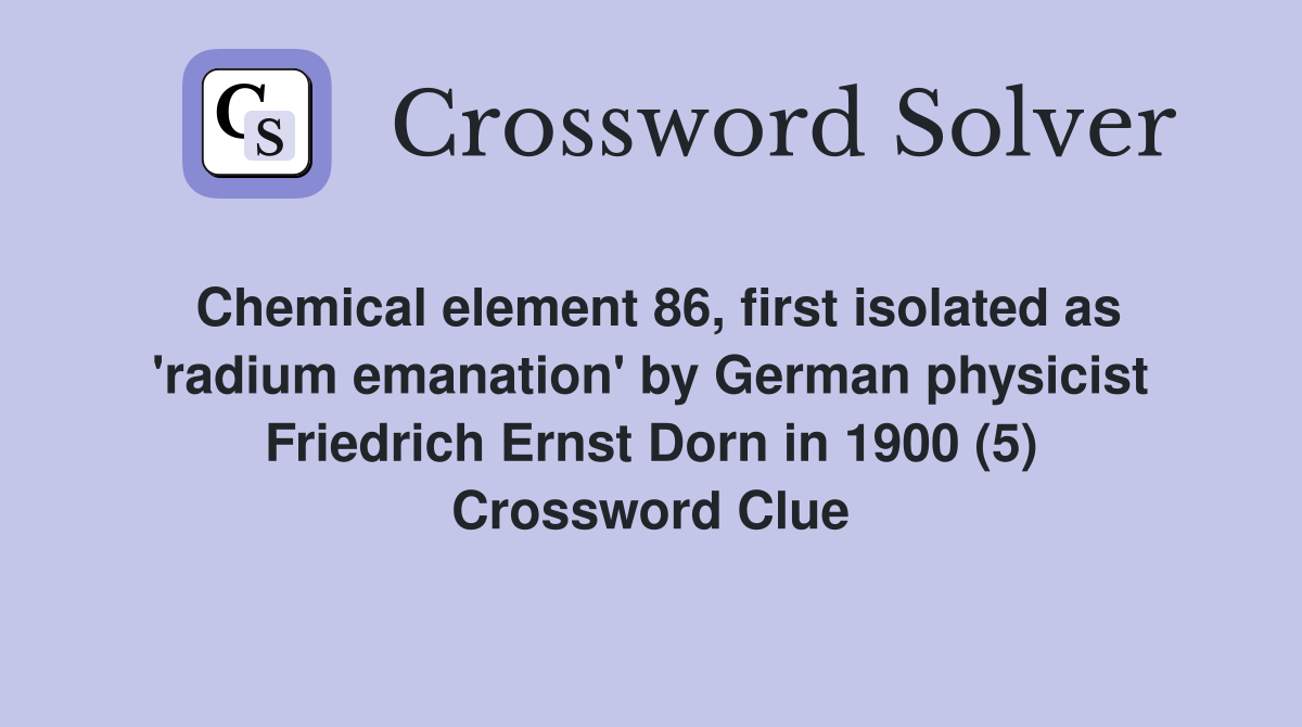 Chemical element 86, first isolated as 'radium emanation' by German physicist Friedrich Ernst Dorn in 1900 (5) Crossword Clue