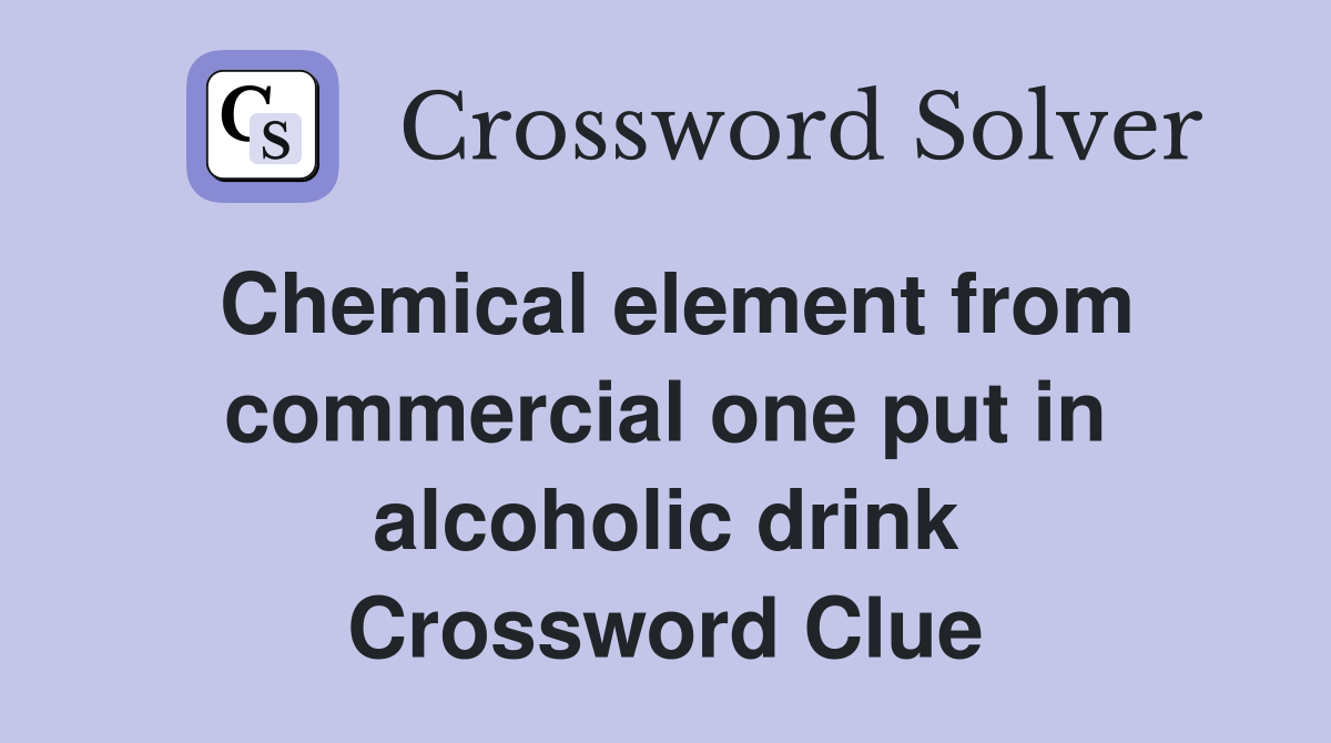 Chemical element from commercial one put in alcoholic drink Crossword Clue