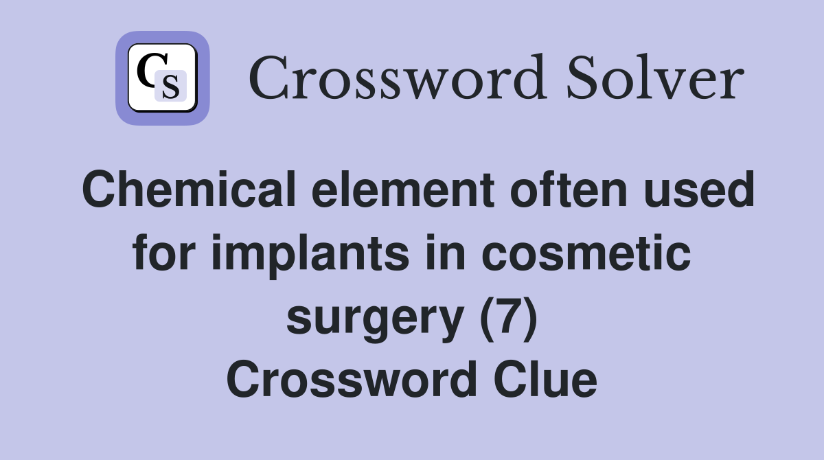 Chemical element often used for implants in cosmetic surgery (7) Crossword Clue