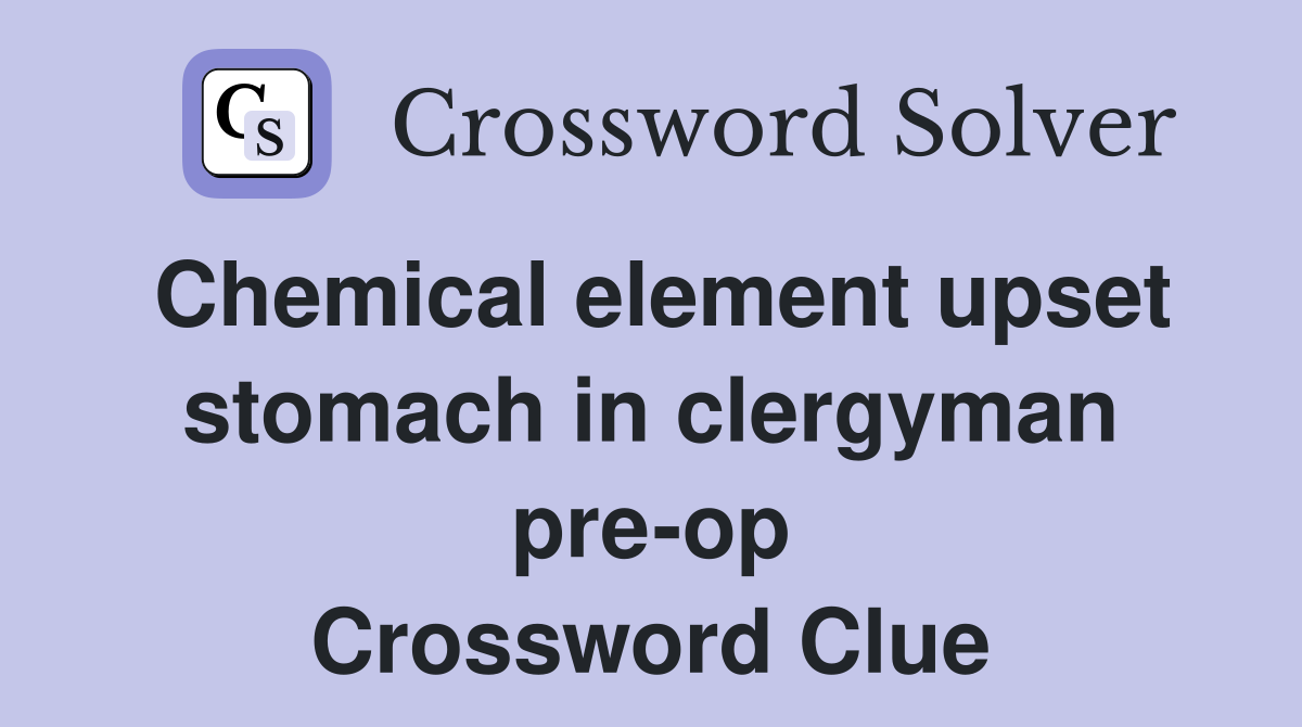 Chemical element upset stomach in clergyman pre-op Crossword Clue