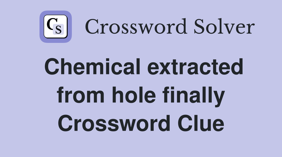 Chemical extracted from hole finally Crossword Clue