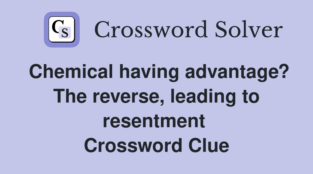 Chemical having advantage? The reverse, leading to resentment  Crossword Clue