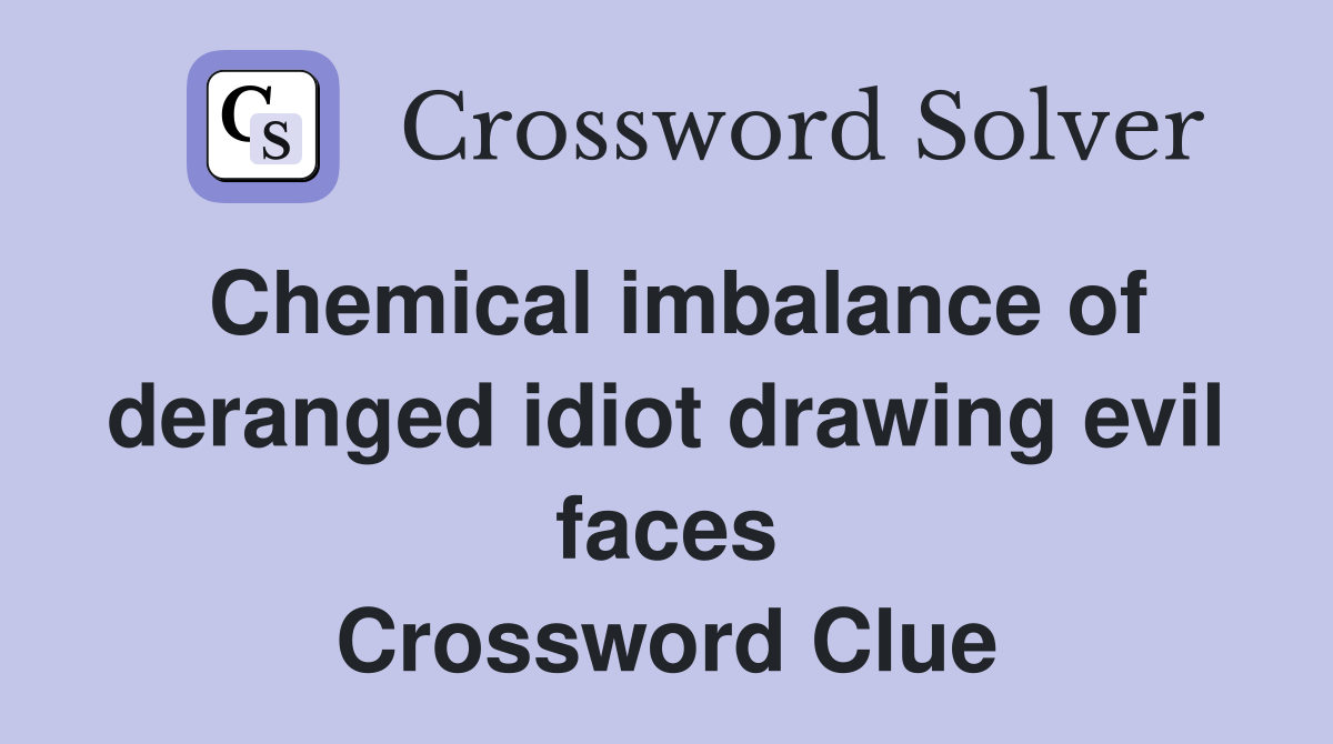 Chemical imbalance of deranged idiot drawing evil faces Crossword Clue