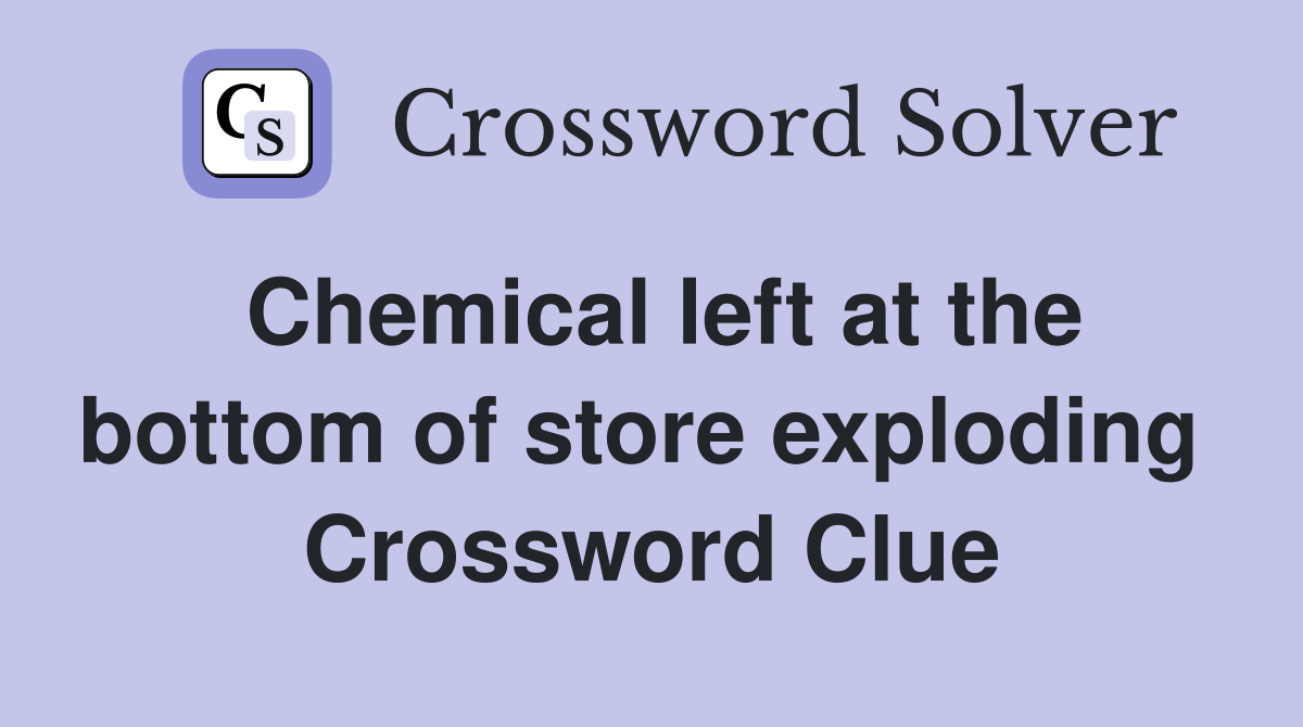 Chemical left at the bottom of store exploding  Crossword Clue