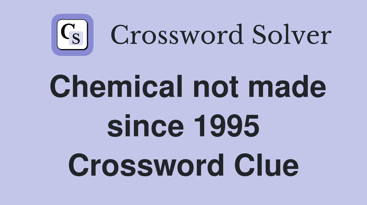 Chemical not made since 1995 Crossword Clue