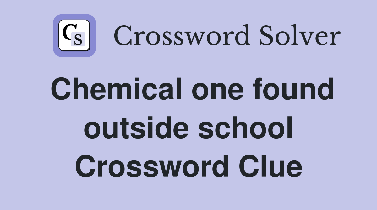Chemical one found outside school Crossword Clue