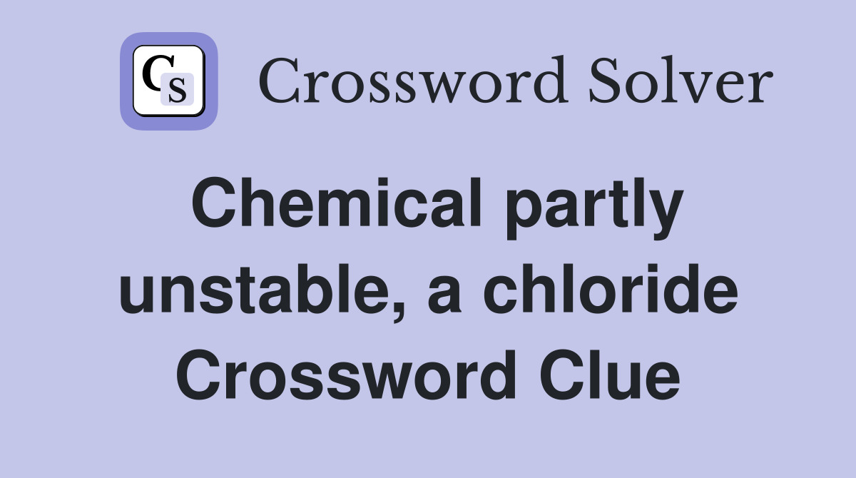 Chemical partly unstable, a chloride Crossword Clue