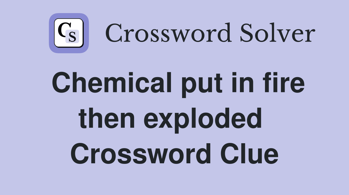 Chemical put in fire then exploded  Crossword Clue