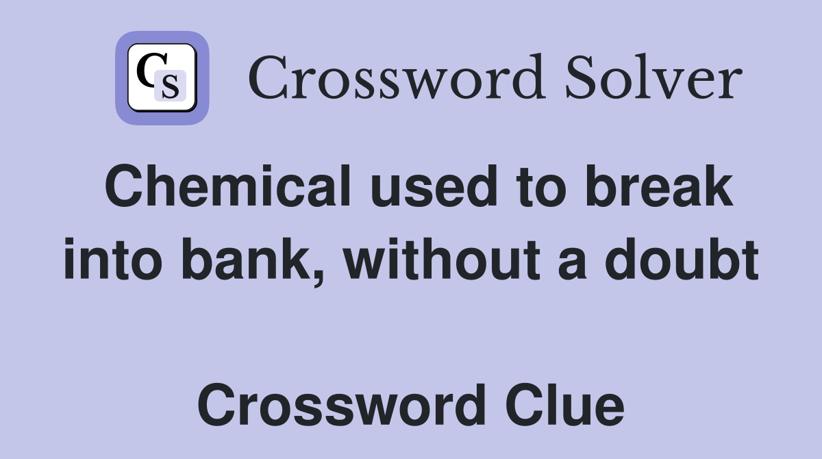 Chemical used to break into bank, without a doubt  Crossword Clue