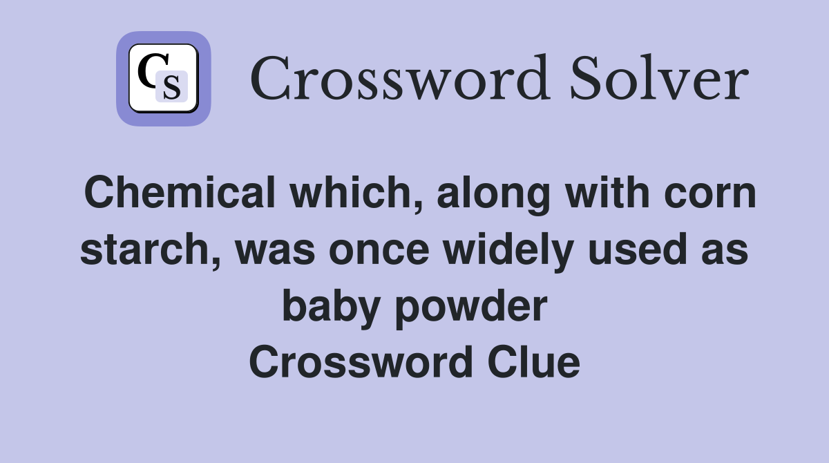 Chemical which, along with corn starch, was once widely used as baby powder Crossword Clue