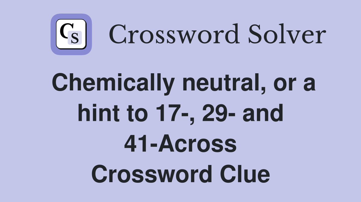 Chemically neutral, or a hint to 17-, 29- and 41-Across Crossword Clue