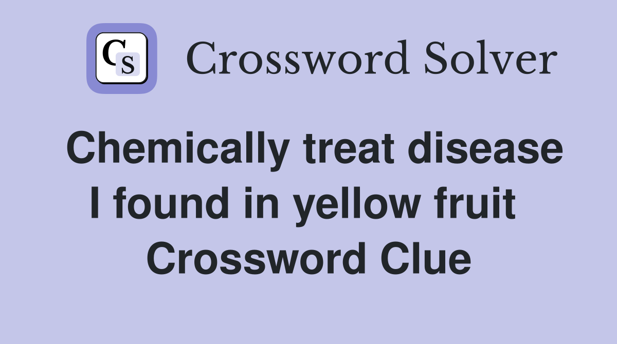 Chemically treat disease I found in yellow fruit  Crossword Clue