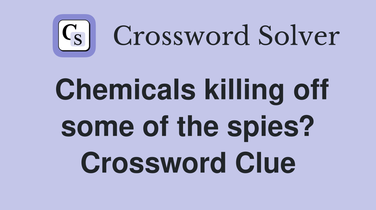 Chemicals killing off some of the spies? Crossword Clue