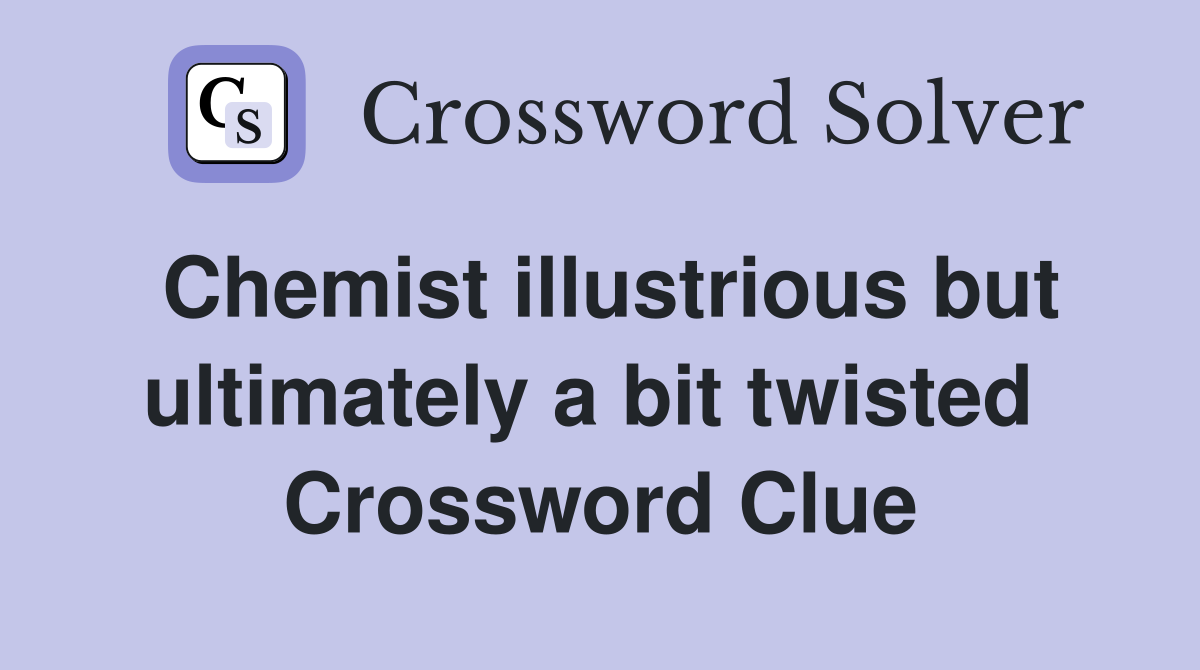 Chemist illustrious but ultimately a bit twisted  Crossword Clue