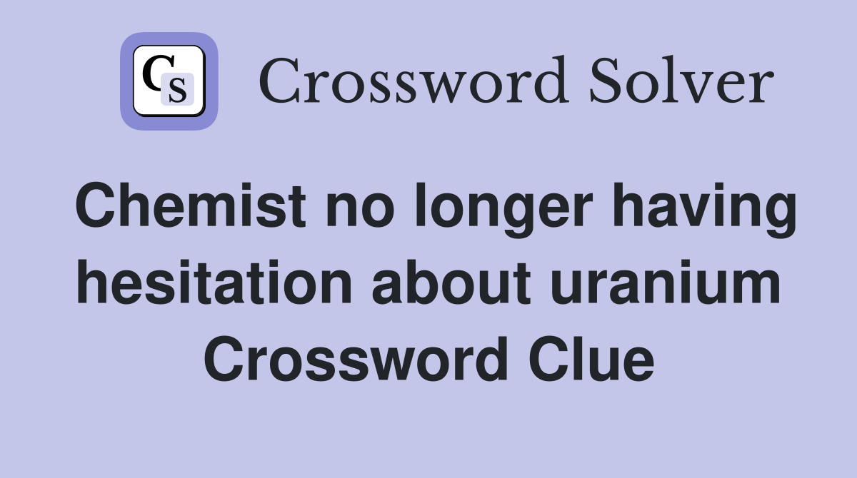Chemist no longer having hesitation about uranium Crossword Clue