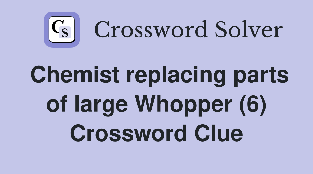 Chemist replacing parts of large Whopper (6) Crossword Clue