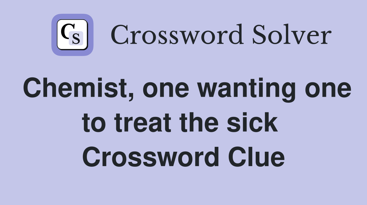 Chemist, one wanting one to treat the sick  Crossword Clue