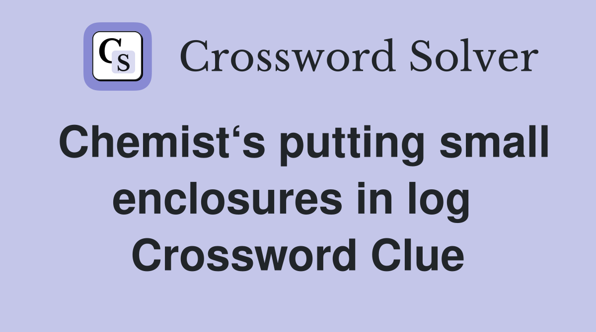 Chemist‘s putting small enclosures in log  Crossword Clue