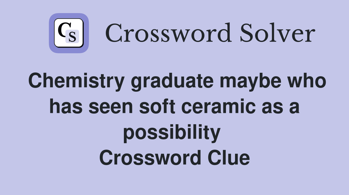 Chemistry graduate maybe who has seen soft ceramic as a possibility  Crossword Clue