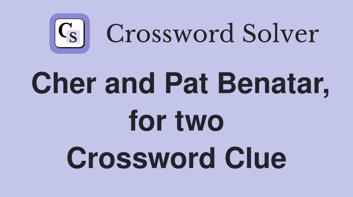Cher and Pat Benatar, for two Crossword Clue