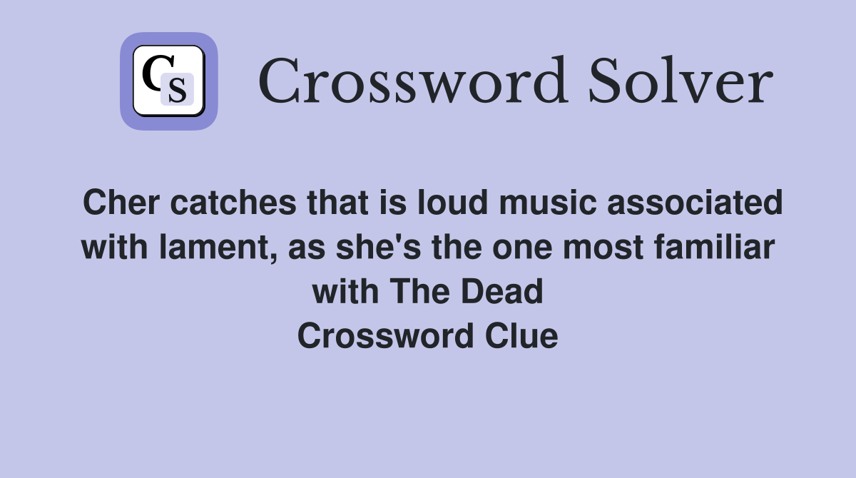 Cher catches that is loud music associated with lament, as she's the one most familiar with The Dead Crossword Clue