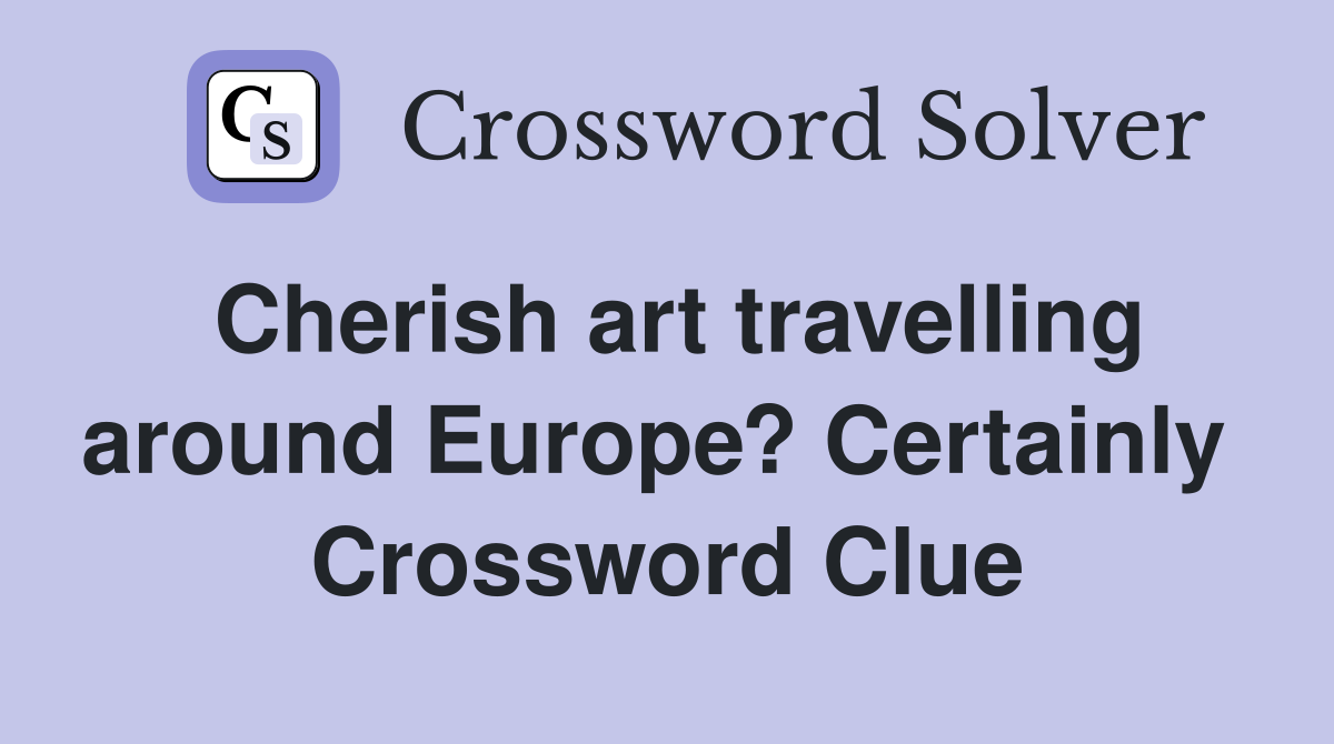 Cherish art travelling around Europe? Certainly  Crossword Clue