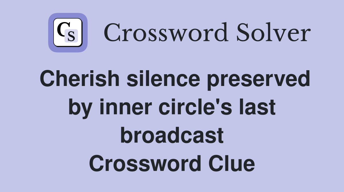 Cherish silence preserved by inner circle's last broadcast Crossword Clue
