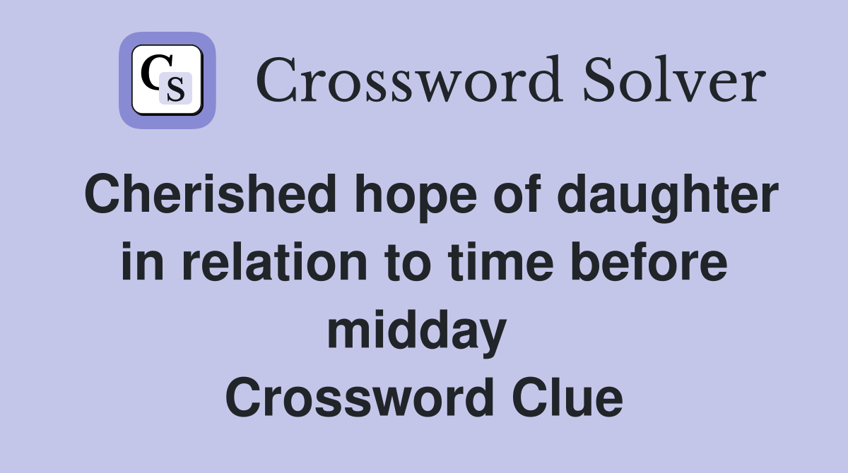 Cherished hope of daughter in relation to time before midday  Crossword Clue