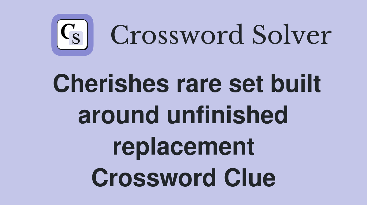 Cherishes rare set built around unfinished replacement Crossword Clue
