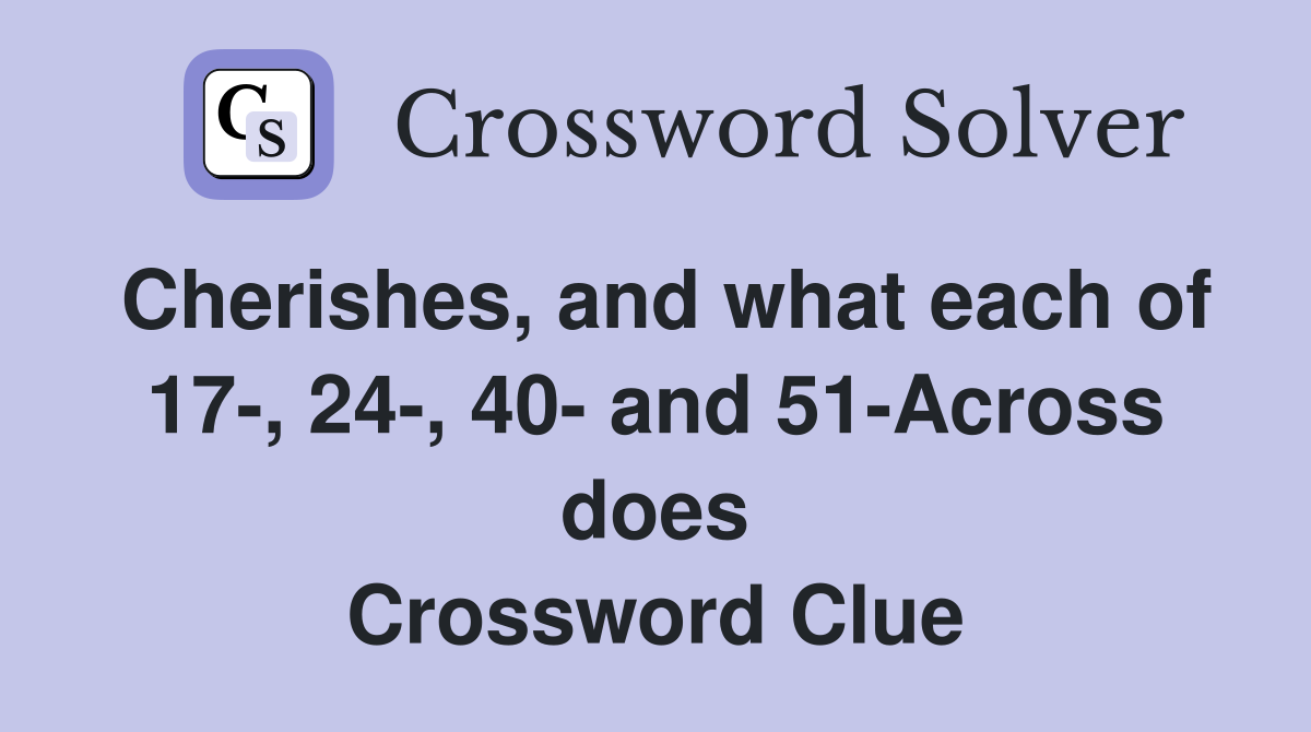 Cherishes, and what each of 17-, 24-, 40- and 51-Across does Crossword Clue