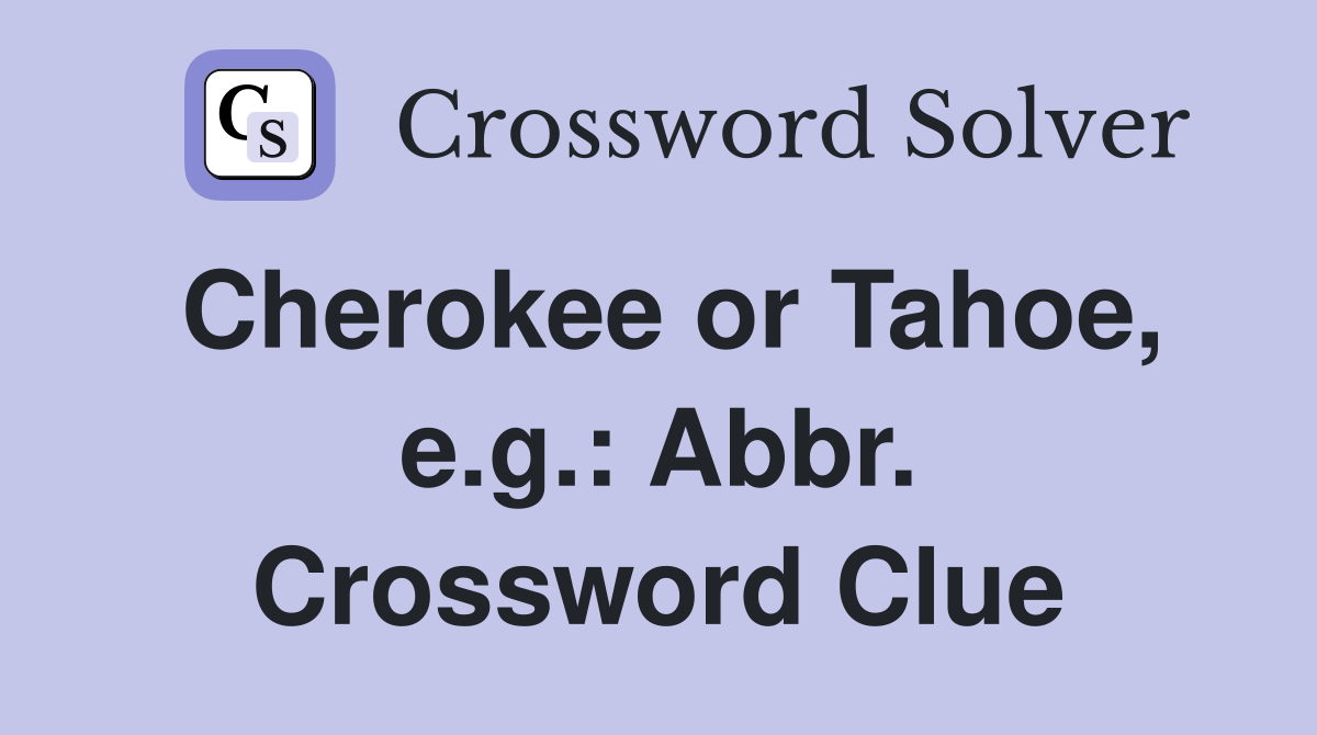 Cherokee or Tahoe, e.g.: Abbr. Crossword Clue