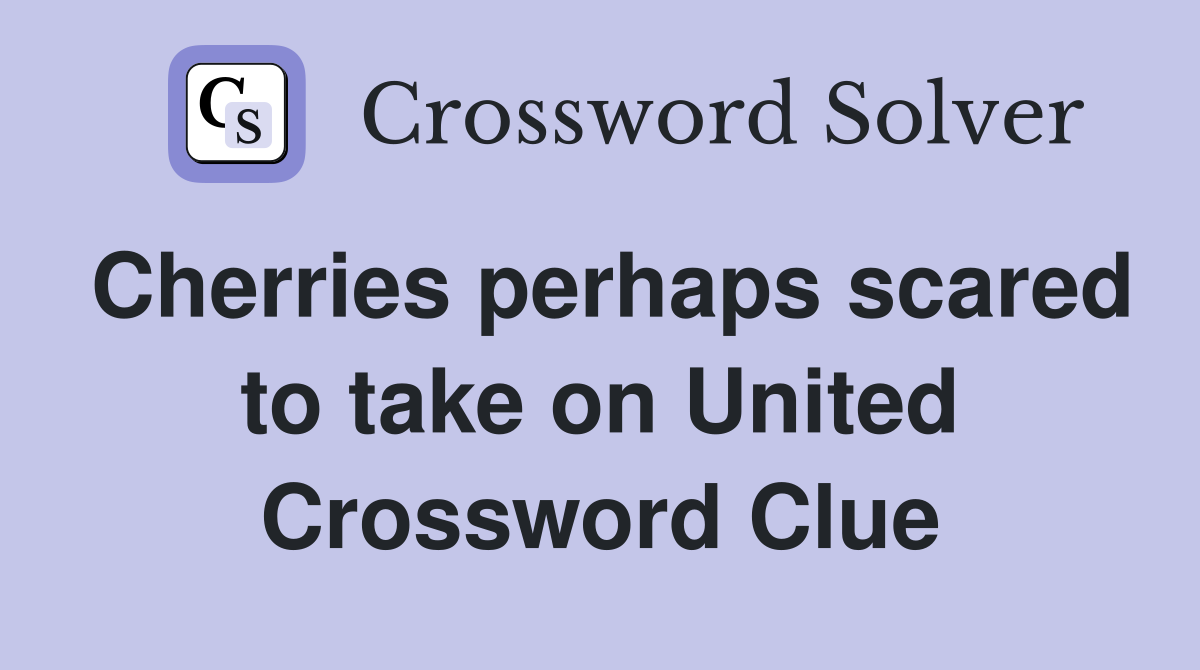 Cherries perhaps scared to take on United Crossword Clue