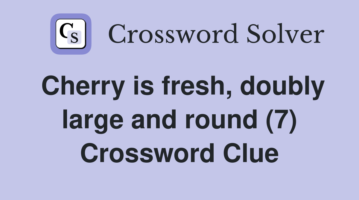Cherry is fresh, doubly large and round (7) Crossword Clue