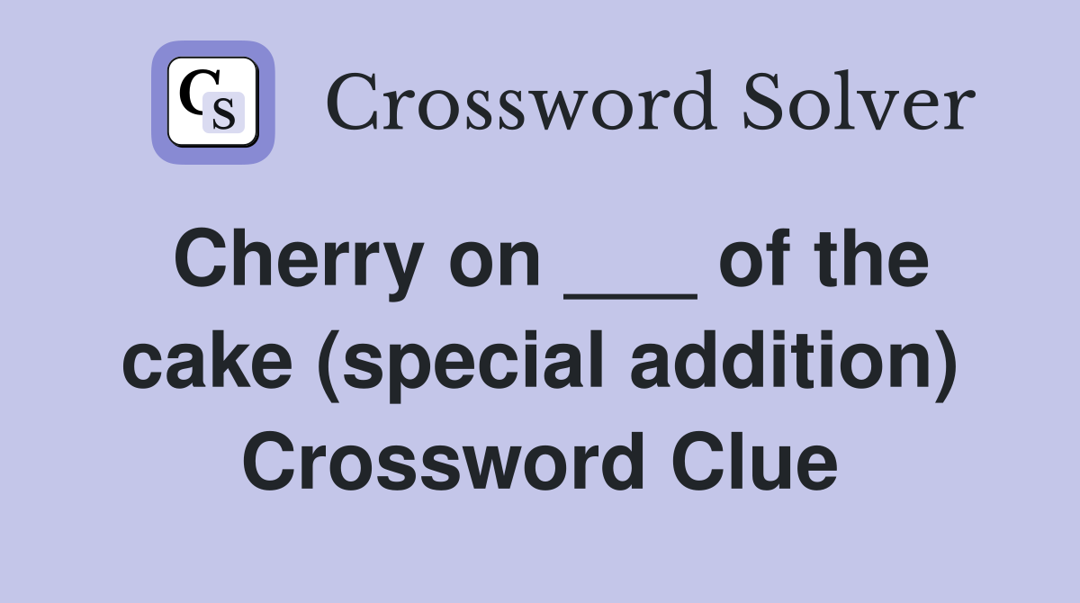 Cherry on ___ of the cake (special addition) Crossword Clue