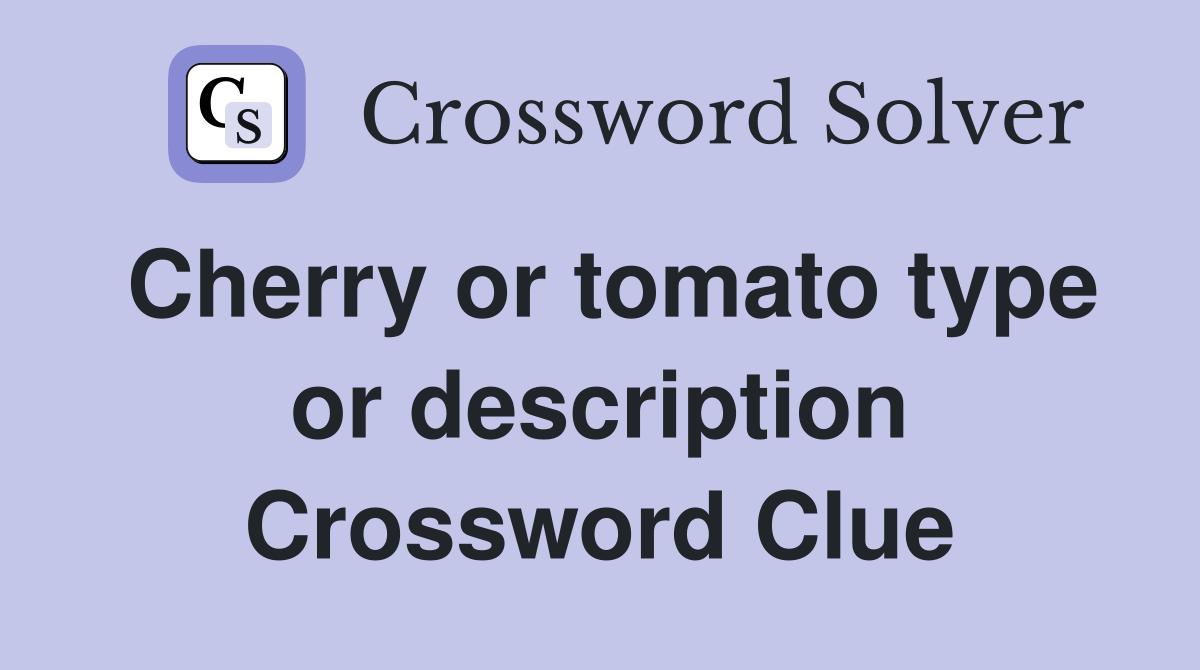 Cherry or tomato type or description Crossword Clue