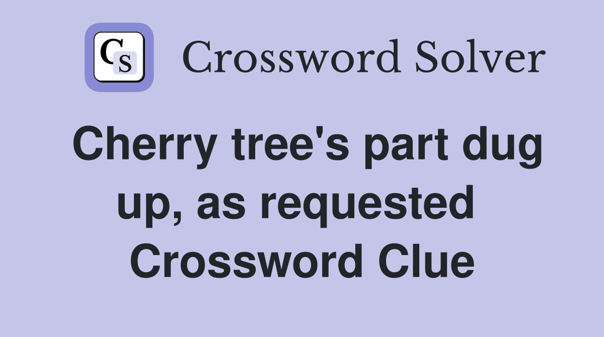 Cherry tree's part dug up, as requested  Crossword Clue