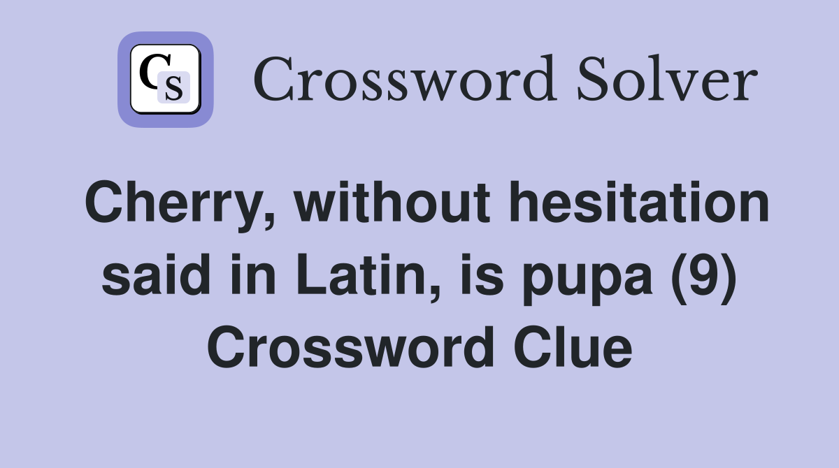 Cherry, without hesitation said in Latin, is pupa (9) Crossword Clue