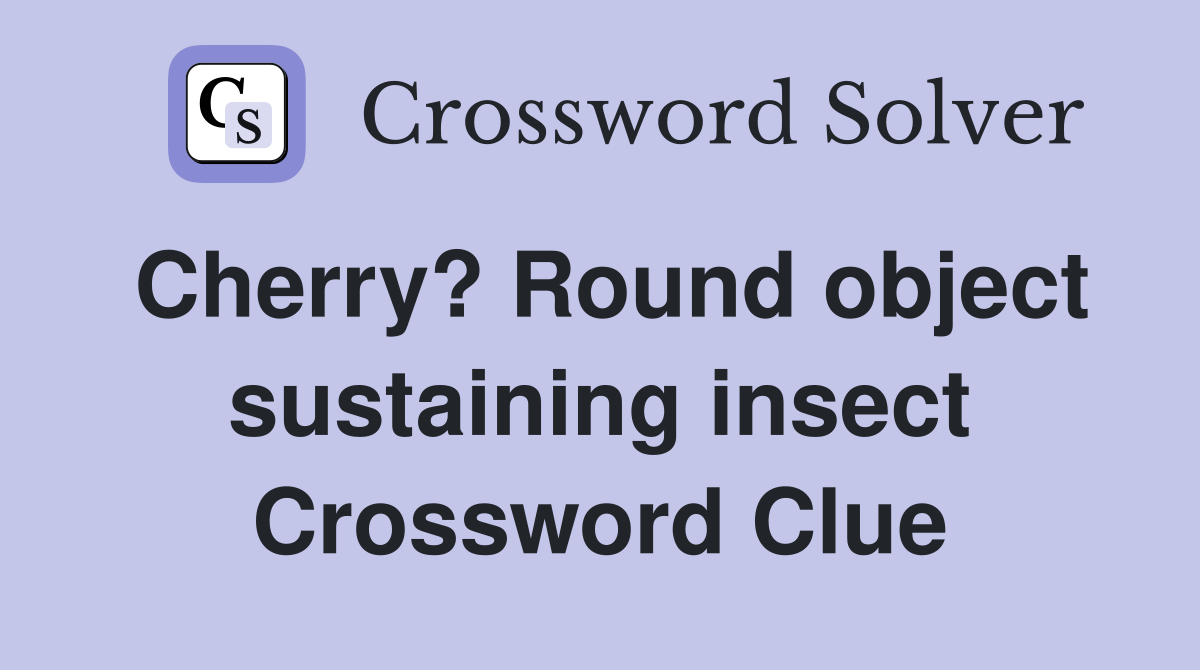 Cherry? Round object sustaining insect Crossword Clue