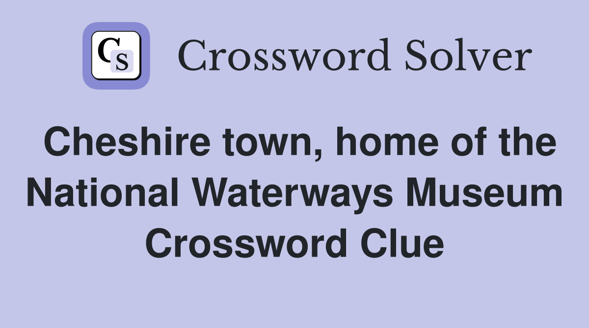 Cheshire town, home of the National Waterways Museum Crossword Clue