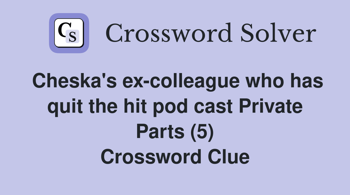 Cheska's ex-colleague who has quit the hit pod cast Private Parts (5) Crossword Clue