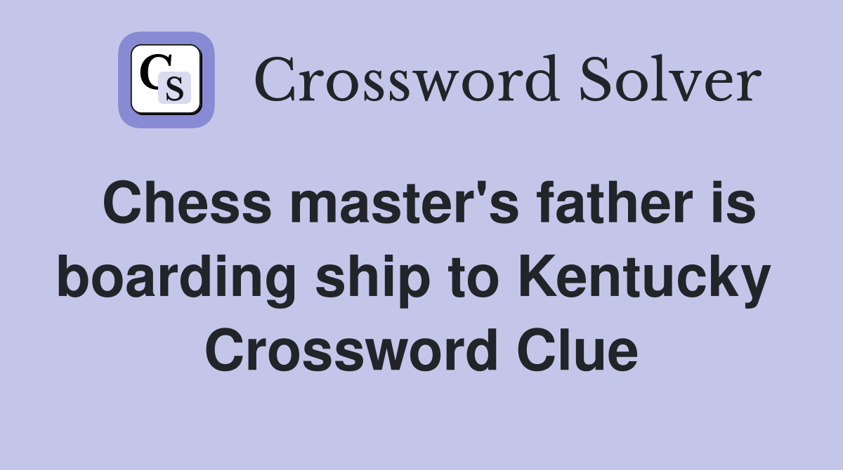 Chess master's father is boarding ship to Kentucky  Crossword Clue