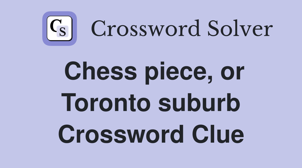Chess piece, or Toronto suburb Crossword Clue