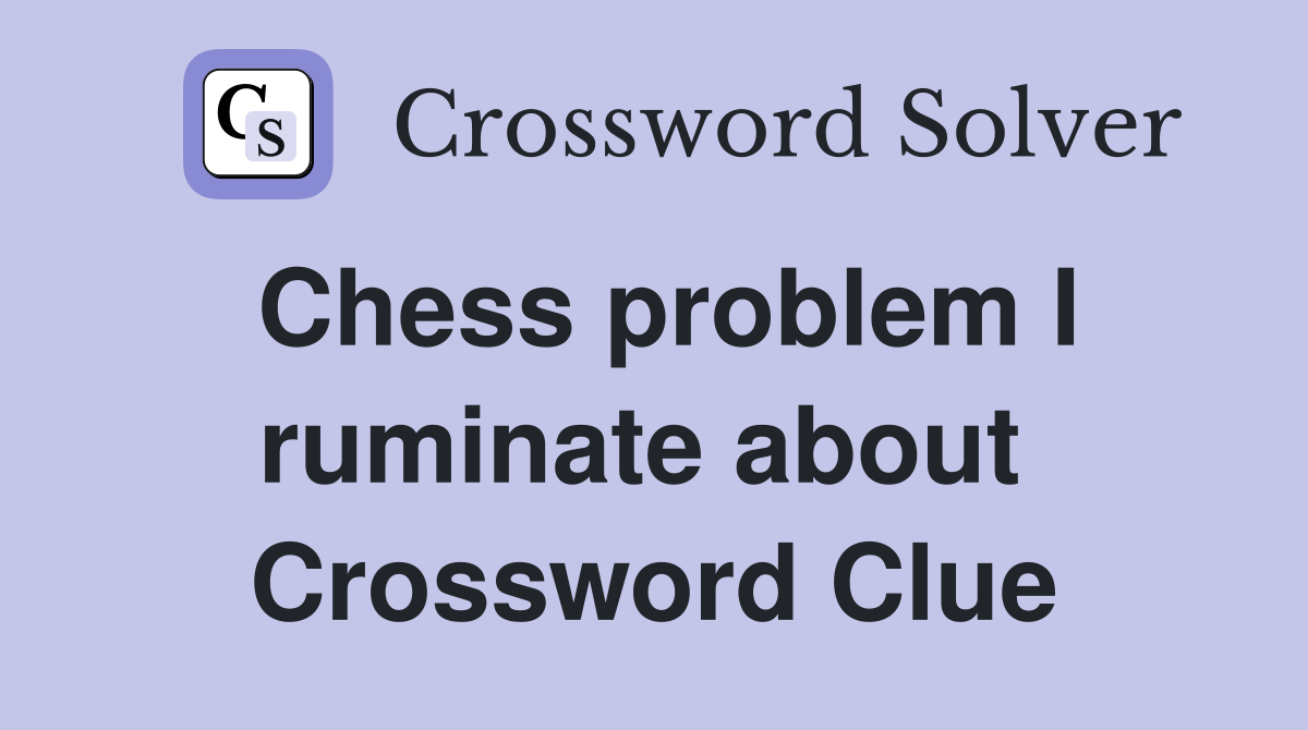Chess problem I ruminate about  Crossword Clue